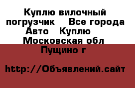 Куплю вилочный погрузчик! - Все города Авто » Куплю   . Московская обл.,Пущино г.